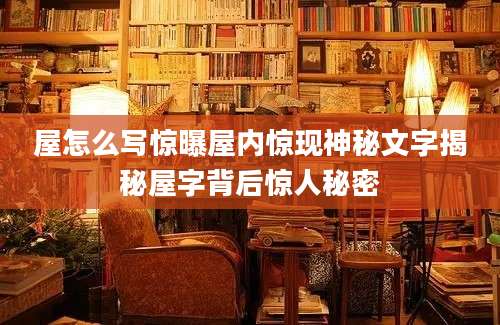 屋怎么写惊曝屋内惊现神秘文字揭秘屋字背后惊人秘密
