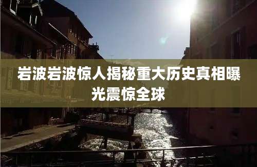 岩波岩波惊人揭秘重大历史真相曝光震惊全球