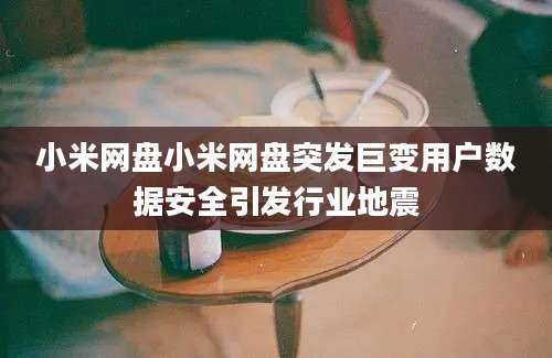 小米网盘小米网盘突发巨变用户数据安全引发行业地震