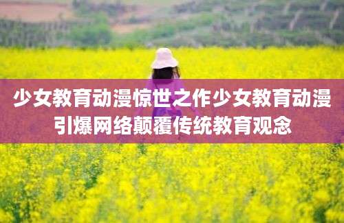 少女教育动漫惊世之作少女教育动漫引爆网络颠覆传统教育观念