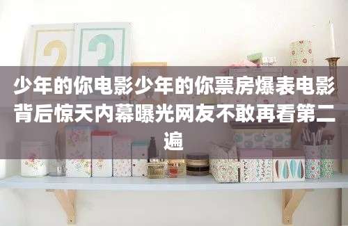 少年的你电影少年的你票房爆表电影背后惊天内幕曝光网友不敢再看第二遍
