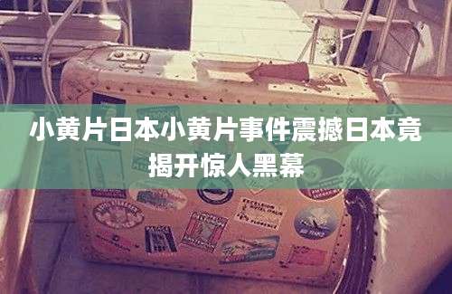 小黄片日本小黄片事件震撼日本竟揭开惊人黑幕
