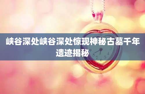 峡谷深处峡谷深处惊现神秘古墓千年遗迹揭秘