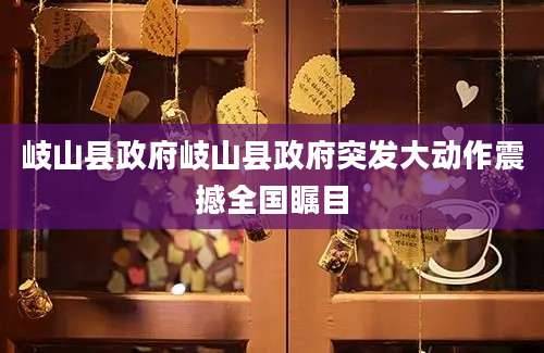 岐山县政府岐山县政府突发大动作震撼全国瞩目