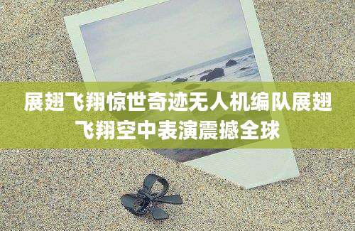 展翅飞翔惊世奇迹无人机编队展翅飞翔空中表演震撼全球
