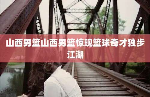 山西男篮山西男篮惊现篮球奇才独步江湖