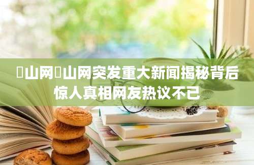 崀山网崀山网突发重大新闻揭秘背后惊人真相网友热议不已