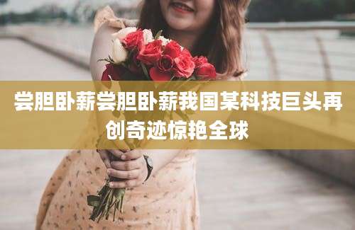 尝胆卧薪尝胆卧薪我国某科技巨头再创奇迹惊艳全球
