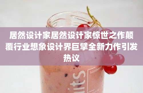 居然设计家居然设计家惊世之作颠覆行业想象设计界巨擘全新力作引发热议