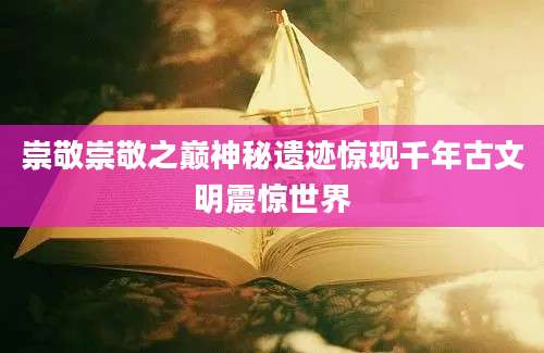 崇敬崇敬之巅神秘遗迹惊现千年古文明震惊世界