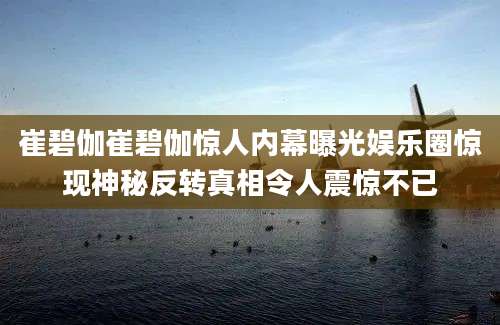崔碧伽崔碧伽惊人内幕曝光娱乐圈惊现神秘反转真相令人震惊不已