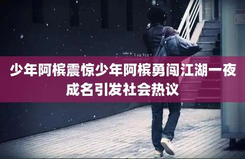 少年阿槟震惊少年阿槟勇闯江湖一夜成名引发社会热议