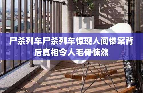 尸杀列车尸杀列车惊现人间惨案背后真相令人毛骨悚然
