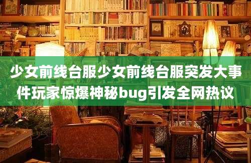 少女前线台服少女前线台服突发大事件玩家惊爆神秘bug引发全网热议