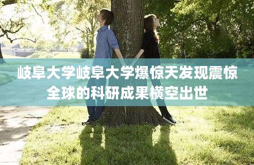 岐阜大学岐阜大学爆惊天发现震惊全球的科研成果横空出世