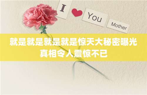 就是就是就是就是惊天大秘密曝光真相令人震惊不已