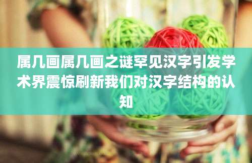 属几画属几画之谜罕见汉字引发学术界震惊刷新我们对汉字结构的认知