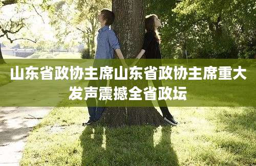 山东省政协主席山东省政协主席重大发声震撼全省政坛