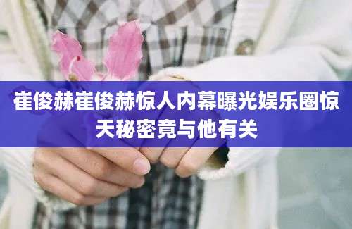 崔俊赫崔俊赫惊人内幕曝光娱乐圈惊天秘密竟与他有关