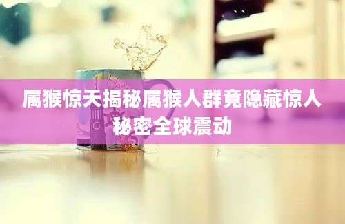 属猴惊天揭秘属猴人群竟隐藏惊人秘密全球震动