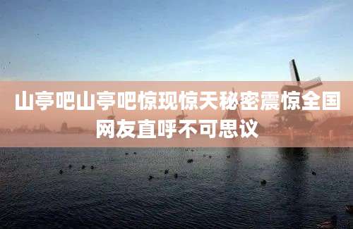 山亭吧山亭吧惊现惊天秘密震惊全国网友直呼不可思议