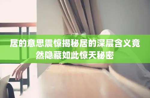 居的意思震惊揭秘居的深层含义竟然隐藏如此惊天秘密