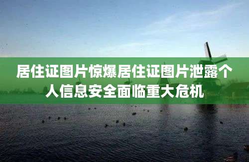 居住证图片惊爆居住证图片泄露个人信息安全面临重大危机