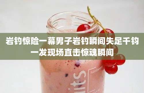 岩钓惊险一幕男子岩钓瞬间失足千钧一发现场直击惊魂瞬间