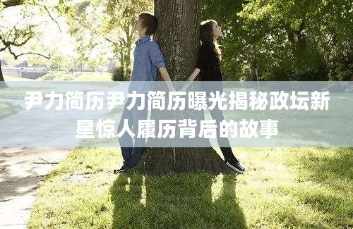 尹力简历尹力简历曝光揭秘政坛新星惊人履历背后的故事