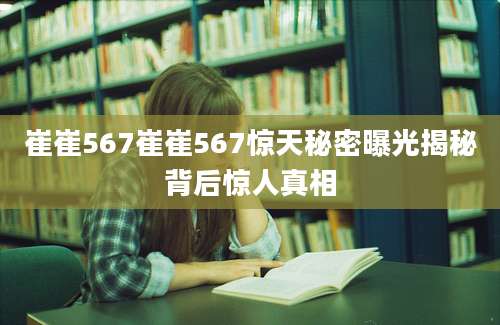 崔崔567崔崔567惊天秘密曝光揭秘背后惊人真相