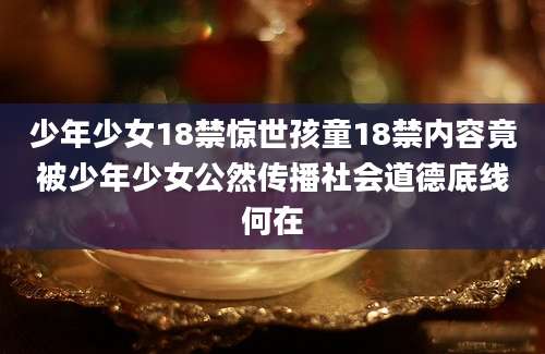 少年少女18禁惊世孩童18禁内容竟被少年少女公然传播社会道德底线何在