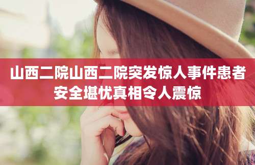山西二院山西二院突发惊人事件患者安全堪忧真相令人震惊