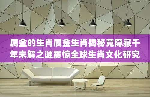 属金的生肖属金生肖揭秘竟隐藏千年未解之谜震惊全球生肖文化研究