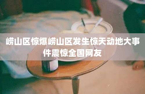 崂山区惊爆崂山区发生惊天动地大事件震惊全国网友