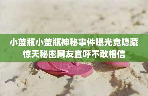 小蓝瓶小蓝瓶神秘事件曝光竟隐藏惊天秘密网友直呼不敢相信
