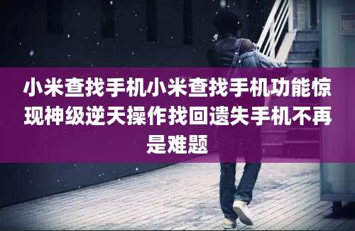 小米查找手机小米查找手机功能惊现神级逆天操作找回遗失手机不再是难题
