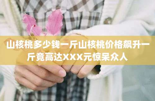 山核桃多少钱一斤山核桃价格飙升一斤竟高达XXX元惊呆众人