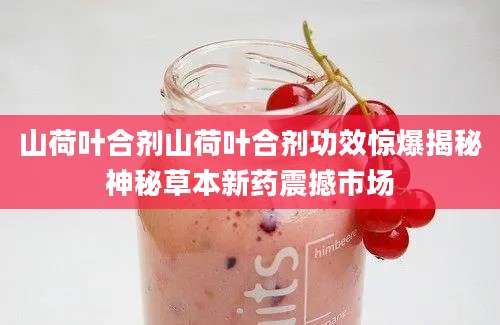 山荷叶合剂山荷叶合剂功效惊爆揭秘神秘草本新药震撼市场