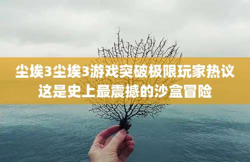 尘埃3尘埃3游戏突破极限玩家热议这是史上最震撼的沙盒冒险