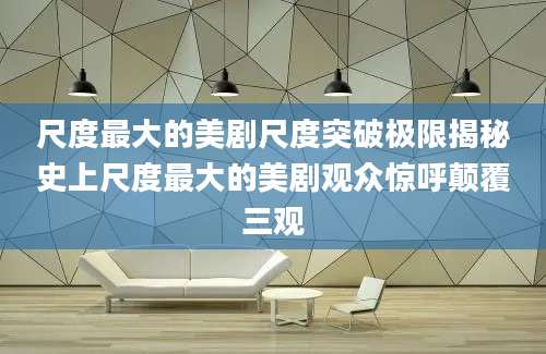 尺度最大的美剧尺度突破极限揭秘史上尺度最大的美剧观众惊呼颠覆三观