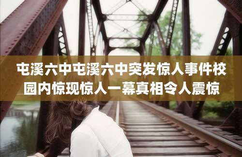 屯溪六中屯溪六中突发惊人事件校园内惊现惊人一幕真相令人震惊