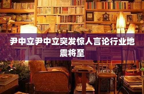 尹中立尹中立突发惊人言论行业地震将至