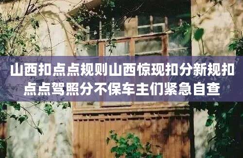 山西扣点点规则山西惊现扣分新规扣点点驾照分不保车主们紧急自查
