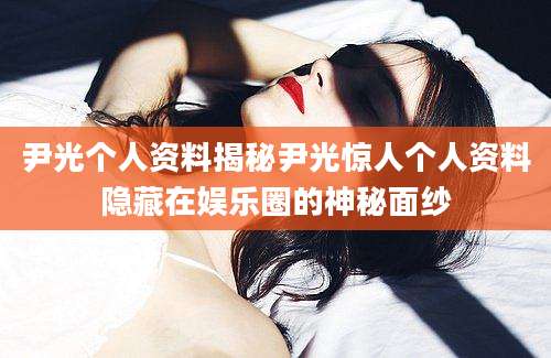 尹光个人资料揭秘尹光惊人个人资料隐藏在娱乐圈的神秘面纱