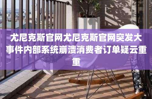 尤尼克斯官网尤尼克斯官网突发大事件内部系统崩溃消费者订单疑云重重