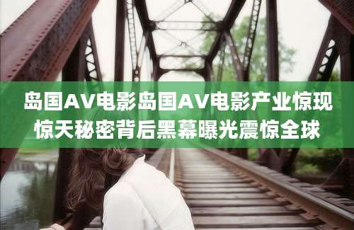 岛国AV电影岛国AV电影产业惊现惊天秘密背后黑幕曝光震惊全球