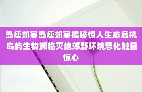 岛瘦郊寒岛瘦郊寒揭秘惊人生态危机岛屿生物濒临灭绝郊野环境恶化触目惊心