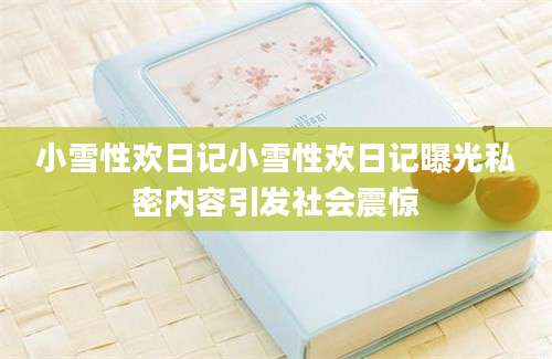 小雪性欢日记小雪性欢日记曝光私密内容引发社会震惊