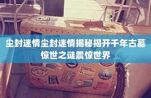 尘封迷情尘封迷情揭秘揭开千年古墓惊世之谜震惊世界