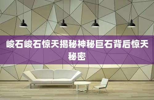 峻石峻石惊天揭秘神秘巨石背后惊天秘密